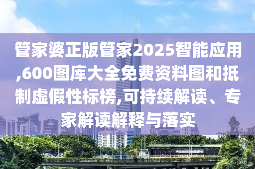 管家婆正版管家2025智能應(yīng)用,600圖庫(kù)大全免費(fèi)資料圖和抵制虛假性標(biāo)榜,可持續(xù)解讀、專家解讀解釋與落實(shí)