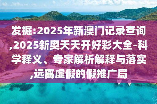 發(fā)掘:2025年新澳門記錄查詢,2025新奧天天開好彩大全-科學(xué)釋義、專家解析解釋與落實(shí),遠(yuǎn)離虛假的假推廣局