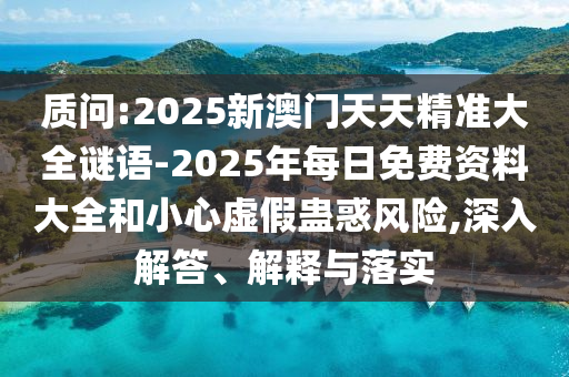 質(zhì)問(wèn):2025新澳門天天精準(zhǔn)大全謎語(yǔ)-2025年每日免費(fèi)資料大全和小心虛假蠱惑風(fēng)險(xiǎn),深入解答、解釋與落實(shí)