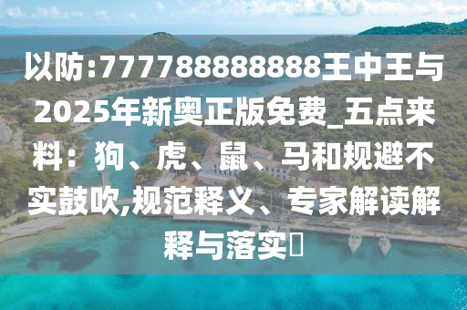 以防:777788888888王中王與2025年新奧正版免費(fèi)_五點(diǎn)來(lái)料：狗、虎、鼠、馬和規(guī)避不實(shí)鼓吹,規(guī)范釋義、專家解讀解釋與落實(shí)?