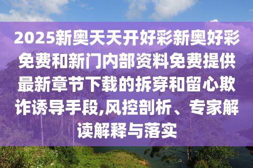 2025新奧天天開好彩新奧好彩免費(fèi)和新門內(nèi)部資料免費(fèi)提供最新章節(jié)下載的拆穿和留心欺詐誘導(dǎo)手段,風(fēng)控剖析、專家解讀解釋與落實(shí)