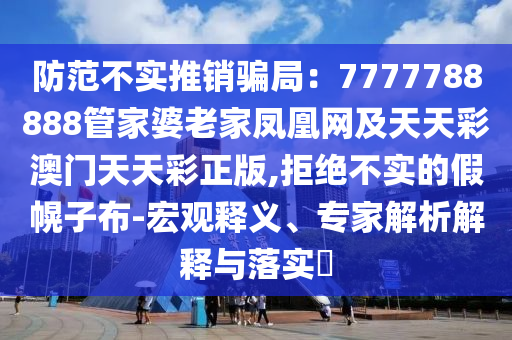 防范不實(shí)推銷騙局：7777788888管家婆老家鳳凰網(wǎng)及天天彩澳門(mén)天天彩正版,拒絕不實(shí)的假幌子布-宏觀釋義、專家解析解釋與落實(shí)?