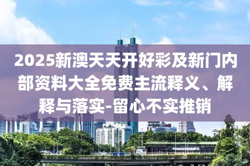 2025新澳天天開好彩及新門內(nèi)部資料大全免費主流釋義、解釋與落實-留心不實推銷