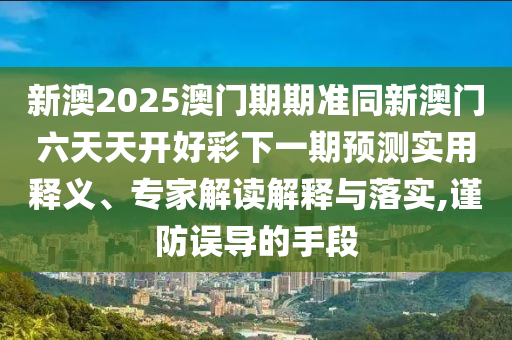 新澳2025澳門期期準(zhǔn)同新澳門六天天開好彩下一期預(yù)測(cè)實(shí)用釋義、專家解讀解釋與落實(shí),謹(jǐn)防誤導(dǎo)的手段