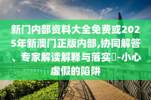 新門內(nèi)部資料大全免費(fèi)或2025年新澳門正版內(nèi)部,協(xié)同解答、專家解讀解釋與落實(shí)?-小心虛假的陷阱
