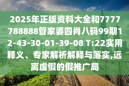 2025年正版資料大全和7777788888管家婆四肖八碼99期12-43-30-01-39-08 T:22實(shí)用釋義、專家解析解釋與落實(shí),遠(yuǎn)離虛假的假推廣局