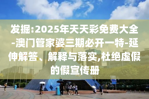 發(fā)掘:2025年天天彩免費(fèi)大全-澳門管家婆三期必開一特-延伸解答、解釋與落實(shí),杜絕虛假的假宣傳冊(cè)