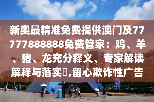 新奧最精準(zhǔn)免費(fèi)提供澳門及77777888888免費(fèi)管家：雞、羊、豬、龍充分釋義、專家解讀解釋與落實(shí)?,留心欺詐性廣告