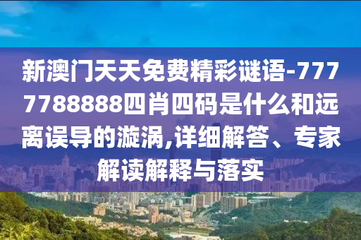 新澳門(mén)天天免費(fèi)精彩謎語(yǔ)-7777788888四肖四碼是什么和遠(yuǎn)離誤導(dǎo)的漩渦,詳細(xì)解答、專家解讀解釋與落實(shí)