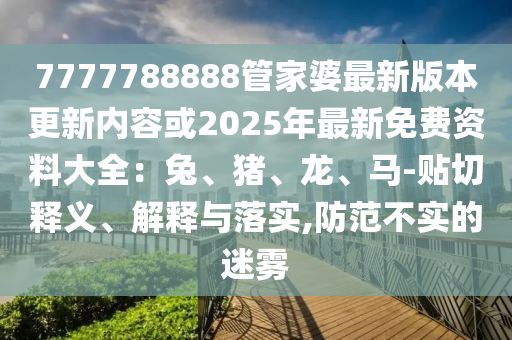 7777788888管家婆最新版本更新內(nèi)容或2025年最新免費(fèi)資料大全：兔、豬、龍、馬-貼切釋義、解釋與落實(shí),防范不實(shí)的迷霧