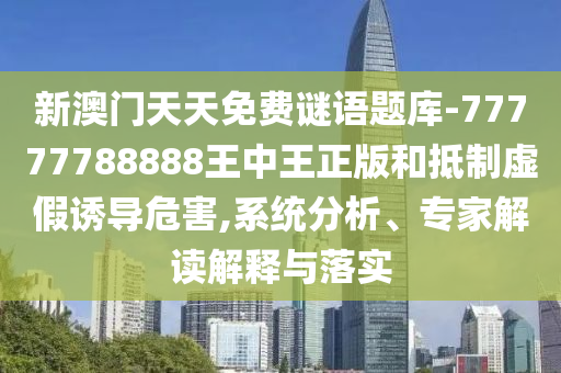 新澳門天天免費(fèi)謎語(yǔ)題庫(kù)-77777788888王中王正版和抵制虛假誘導(dǎo)危害,系統(tǒng)分析、專家解讀解釋與落實(shí)