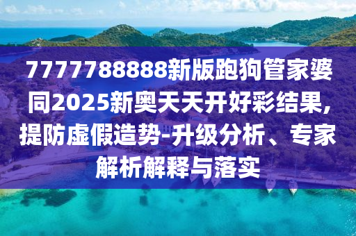 7777788888新版跑狗管家婆同2025新奧天天開好彩結(jié)果,提防虛假造勢(shì)-升級(jí)分析、專家解析解釋與落實(shí)