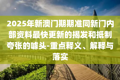 2025年新澳門(mén)期期準(zhǔn)同新門(mén)內(nèi)部資料最快更新的揭發(fā)和抵制夸張的噱頭-重點(diǎn)釋義、解釋與落實(shí)
