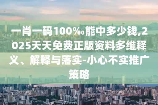 一肖一碼100‰能中多少錢,2025天天免費正版資料多維釋義、解釋與落實-小心不實推廣策略