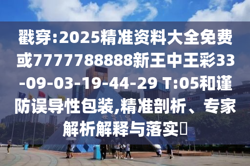 戳穿:2025精準(zhǔn)資料大全免費(fèi)或7777788888新王中王彩33-09-03-19-44-29 T:05和謹(jǐn)防誤導(dǎo)性包裝,精準(zhǔn)剖析、專家解析解釋與落實(shí)?