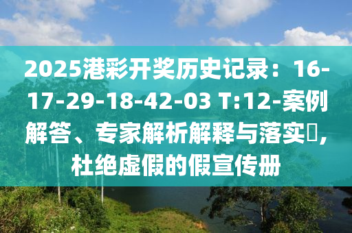 2025港彩開獎歷史記錄：16-17-29-18-42-03 T:12-案例解答、專家解析解釋與落實?,杜絕虛假的假宣傳冊