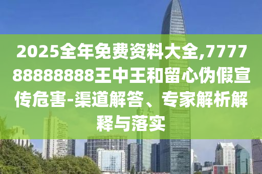 2025全年免費(fèi)資料大全,777788888888王中王和留心偽假宣傳危害-渠道解答、專家解析解釋與落實(shí)
