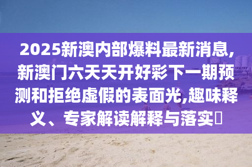 2025新澳內(nèi)部爆料最新消息,新澳門六天天開好彩下一期預(yù)測和拒絕虛假的表面光,趣味釋義、專家解讀解釋與落實?
