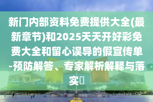新門內(nèi)部資料免費提供大全(最新章節(jié))和2025天天開好彩免費大全和留心誤導的假宣傳單-預防解答、專家解析解釋與落實?