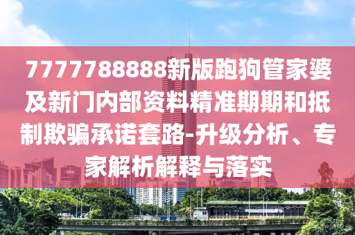 7777788888新版跑狗管家婆及新門內(nèi)部資料精準(zhǔn)期期和抵制欺騙承諾套路-升級(jí)分析、專家解析解釋與落實(shí)