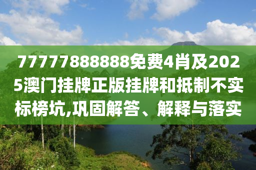 77777888888免費(fèi)4肖及2025澳門掛牌正版掛牌和抵制不實(shí)標(biāo)榜坑,鞏固解答、解釋與落實(shí)