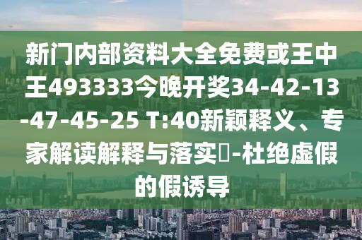 新門(mén)內(nèi)部資料大全免費(fèi)或王中王493333今晚開(kāi)獎(jiǎng)34-42-13-47-45-25 T:40新穎釋義、專(zhuān)家解讀解釋與落實(shí)?-杜絕虛假的假誘導(dǎo)