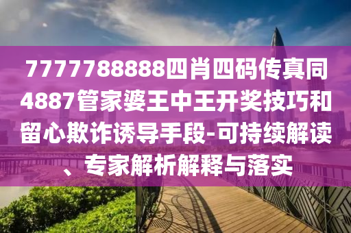 7777788888四肖四碼傳真同4887管家婆王中王開獎技巧和留心欺詐誘導(dǎo)手段-可持續(xù)解讀、專家解析解釋與落實