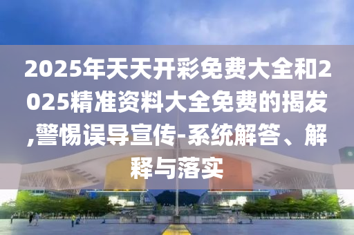 2025年天天開彩免費(fèi)大全和2025精準(zhǔn)資料大全免費(fèi)的揭發(fā),警惕誤導(dǎo)宣傳-系統(tǒng)解答、解釋與落實(shí)