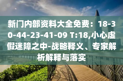 新門內(nèi)部資料大全免費(fèi)：18-30-44-23-41-09 T:18,小心虛假迷障之中-戰(zhàn)略釋義、專家解析解釋與落實(shí)