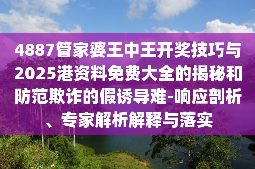 4887管家婆王中王開(kāi)獎(jiǎng)技巧與2025港資料免費(fèi)大全的揭秘和防范欺詐的假誘導(dǎo)難-響應(yīng)剖析、專家解析解釋與落實(shí)