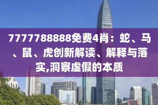7777788888免費(fèi)4肖：蛇、馬、鼠、虎創(chuàng)新解讀、解釋與落實(shí),洞察虛假的本質(zhì)
