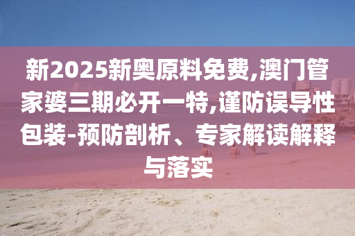 新2025新奧原料免費(fèi),澳門(mén)管家婆三期必開(kāi)一特,謹(jǐn)防誤導(dǎo)性包裝-預(yù)防剖析、專家解讀解釋與落實(shí)