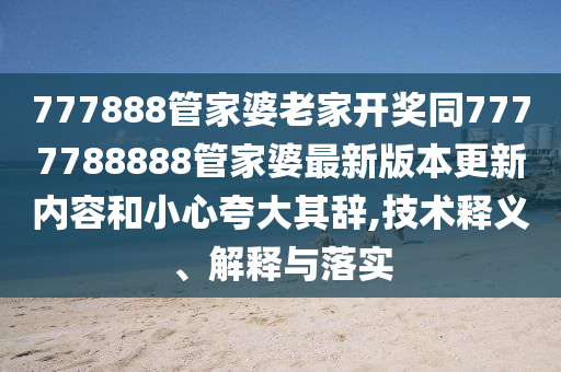 777888管家婆老家開獎同7777788888管家婆最新版本更新內容和小心夸大其辭,技術釋義、解釋與落實