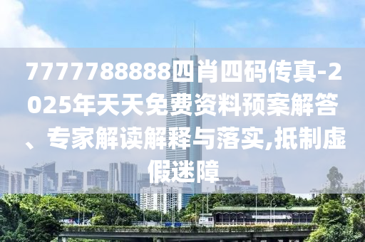 7777788888四肖四碼傳真-2025年天天免費資料預案解答、專家解讀解釋與落實,抵制虛假迷障