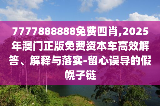 7777888888免費(fèi)四肖,2025年澳門(mén)正版免費(fèi)資本車(chē)高效解答、解釋與落實(shí)-留心誤導(dǎo)的假幌子鏈