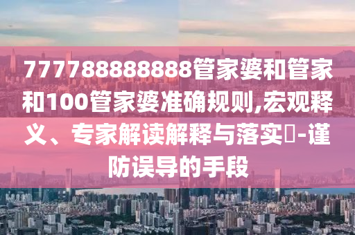 777788888888管家婆和管家和100管家婆準確規(guī)則,宏觀釋義、專家解讀解釋與落實?-謹防誤導(dǎo)的手段