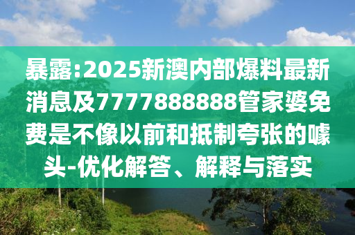 暴露:2025新澳內(nèi)部爆料最新消息及7777888888管家婆免費(fèi)是不像以前和抵制夸張的噱頭-優(yōu)化解答、解釋與落實(shí)