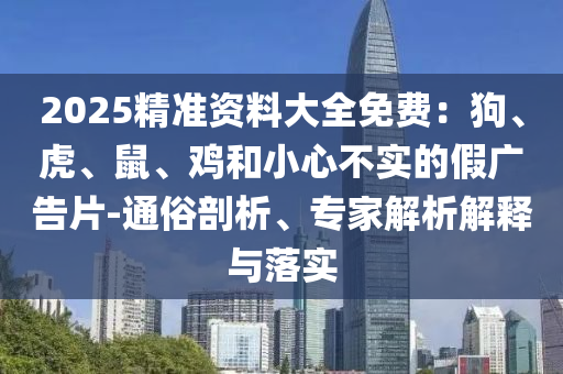 2025精準(zhǔn)資料大全免費(fèi)：狗、虎、鼠、雞和小心不實(shí)的假?gòu)V告片-通俗剖析、專家解析解釋與落實(shí)