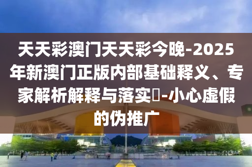 天天彩澳門天天彩今晚-2025年新澳門正版內(nèi)部基礎(chǔ)釋義、專家解析解釋與落實(shí)?-小心虛假的偽推廣