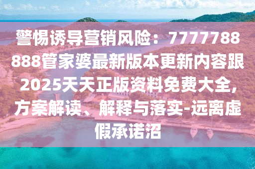 警惕誘導(dǎo)營銷風(fēng)險：7777788888管家婆最新版本更新內(nèi)容跟2025天天正版資料免費大全,方案解讀、解釋與落實-遠離虛假承諾沼