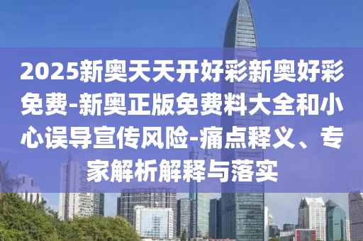 2025新奧天天開好彩新奧好彩免費-新奧正版免費料大全和小心誤導(dǎo)宣傳風(fēng)險-痛點釋義、專家解析解釋與落實