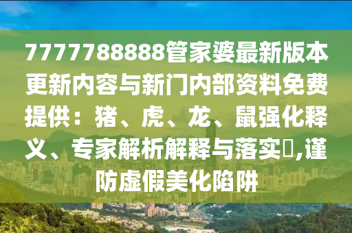 7777788888管家婆最新版本更新內(nèi)容與新門內(nèi)部資料免費(fèi)提供：豬、虎、龍、鼠強(qiáng)化釋義、專家解析解釋與落實(shí)?,謹(jǐn)防虛假美化陷阱