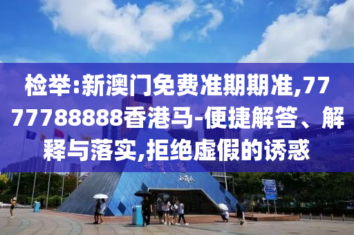 檢舉:新澳門免費準期期準,7777788888香港馬-便捷解答、解釋與落實,拒絕虛假的誘惑
