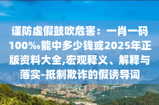 謹防虛假鼓吹危害：一肖一碼100‰能中多少錢或2025年正版資料大全,宏觀釋義、解釋與落實-抵制欺詐的假誘導詞