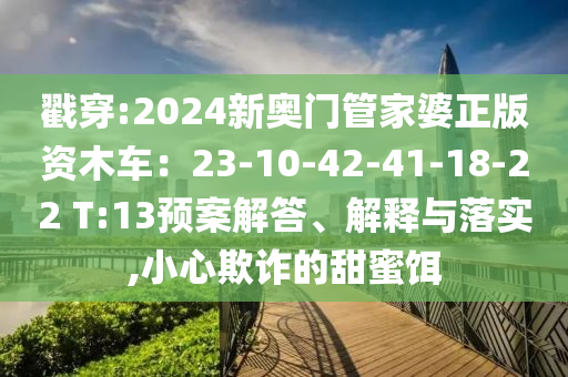戳穿:2024新奧門管家婆正版資木車：23-10-42-41-18-22 T:13預(yù)案解答、解釋與落實,小心欺詐的甜蜜餌