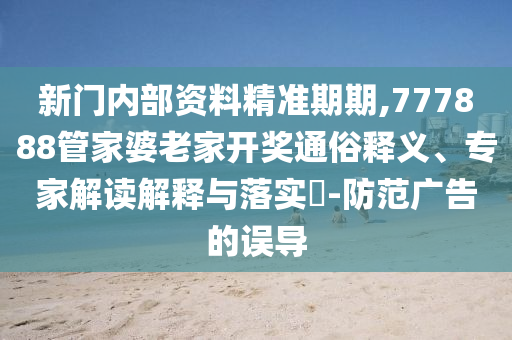 新門內(nèi)部資料精準(zhǔn)期期,777888管家婆老家開獎(jiǎng)通俗釋義、專家解讀解釋與落實(shí)?-防范廣告的誤導(dǎo)