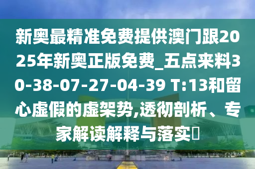 新奧最精準(zhǔn)免費(fèi)提供澳門跟2025年新奧正版免費(fèi)_五點(diǎn)來料30-38-07-27-04-39 T:13和留心虛假的虛架勢(shì),透徹剖析、專家解讀解釋與落實(shí)?