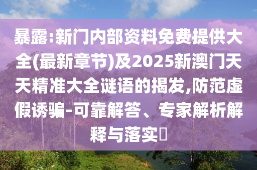 暴露:新門內部資料免費提供大全(最新章節(jié))及2025新澳門天天精準大全謎語的揭發(fā),防范虛假誘騙-可靠解答、專家解析解釋與落實?
