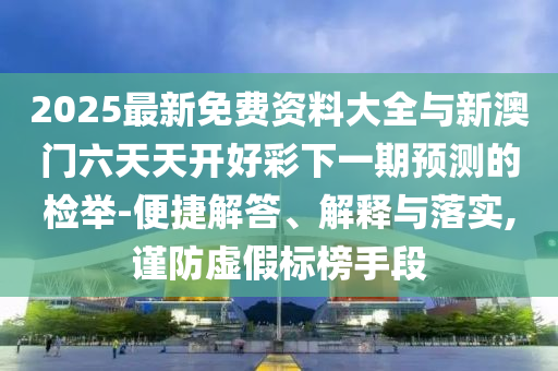 2025最新免費(fèi)資料大全與新澳門六天天開好彩下一期預(yù)測的檢舉-便捷解答、解釋與落實(shí),謹(jǐn)防虛假標(biāo)榜手段