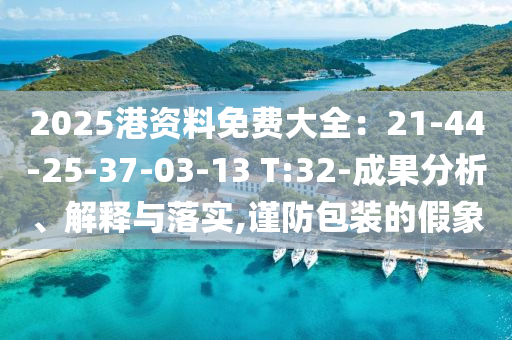 2025港資料免費(fèi)大全：21-44-25-37-03-13 T:32-成果分析、解釋與落實(shí),謹(jǐn)防包裝的假象